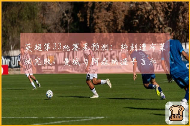 英超第33轮赛果预测：热刺遭布莱顿完败，曼城与阿森纳握手言和