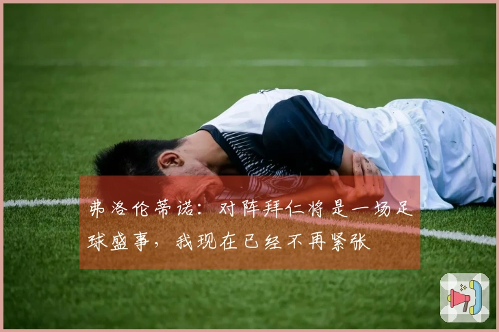弗洛伦蒂诺：对阵拜仁将是一场足球盛事，我现在已经不再紧张