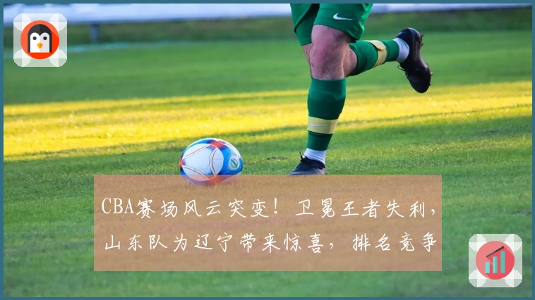 CBA赛场风云突变！卫冕王者失利，山东队为辽宁带来惊喜，排名竞争混乱不堪
