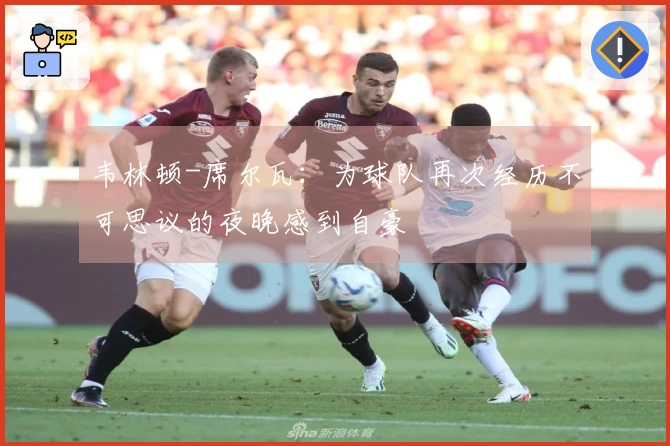 韦林顿-席尔瓦：为球队再次经历不可思议的夜晚感到自豪