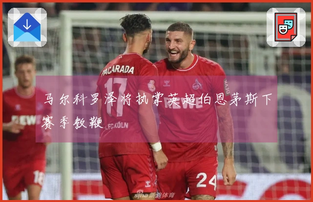 马尔科罗泽将执掌英超伯恩茅斯下赛季教鞭