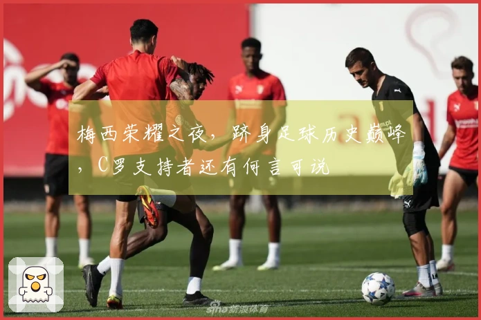 梅西荣耀之夜，跻身足球历史巅峰，C罗支持者还有何言可说