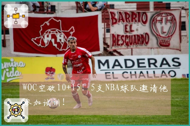 WOC空砍10+15！5支NBA球队邀请他参加试训！