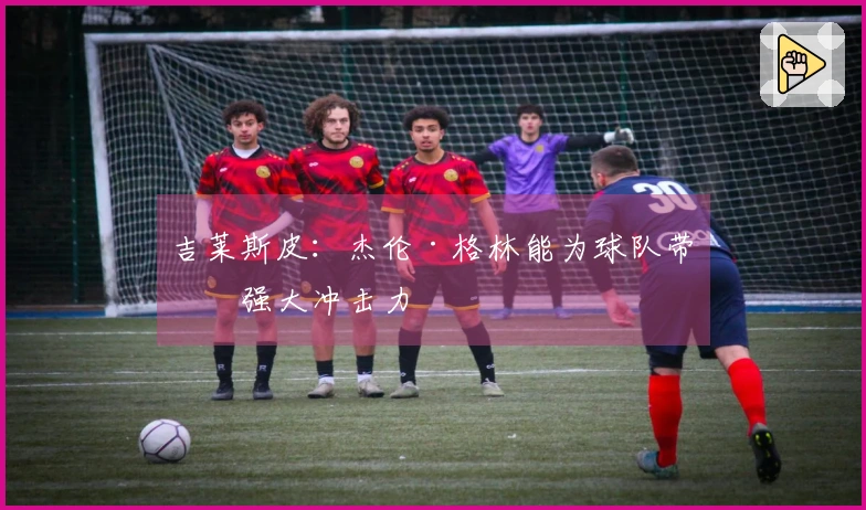 吉莱斯皮：杰伦·格林能为球队带来强大冲击力