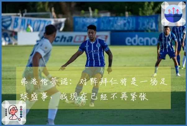 弗洛伦蒂诺：对阵拜仁将是一场足球盛事，我现在已经不再紧张