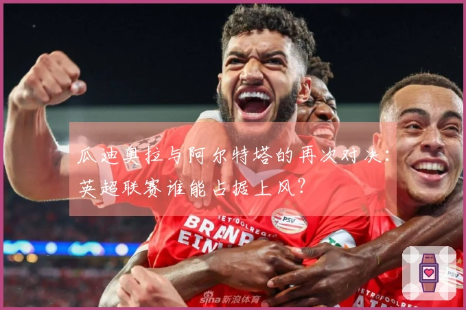 瓜迪奥拉与阿尔特塔的再次对决：英超联赛谁能占据上风？