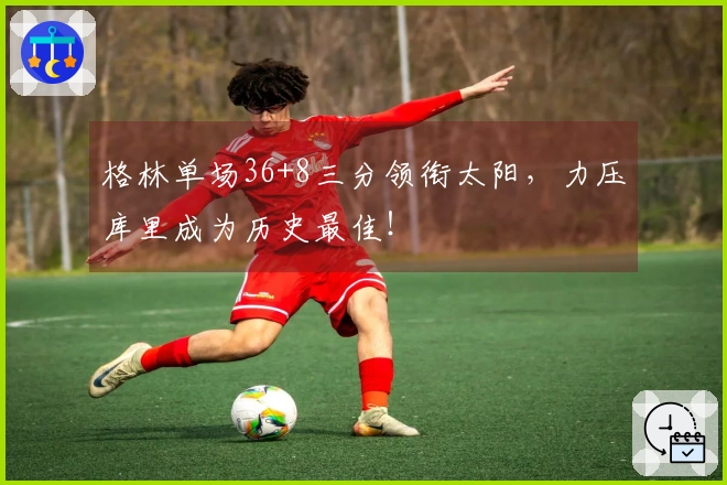 格林单场36+8三分领衔太阳，力压库里成为历史最佳！