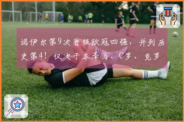 诺伊尔第9次晋级欧冠四强，并列历史第4！仅次于本泽马、C罗、克罗斯