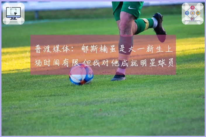 普渡媒体：郇斯楠虽是大一新生上场时间有限 但我对他成就明星球员充满信心