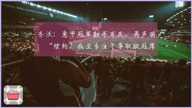齐沃：意甲冠军触手可及，再声明：“续约？我正专注于争取欧冠席位”