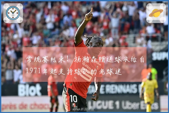 常规赛结束！杨瀚森赠送球衣给自1971年起支持球队的老球迷
