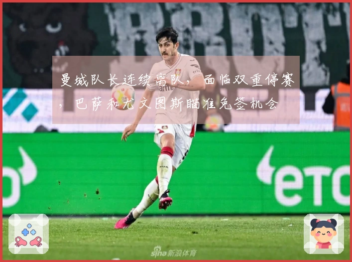 曼城队长连续离队，面临双重停赛，巴萨和尤文图斯瞄准免签机会