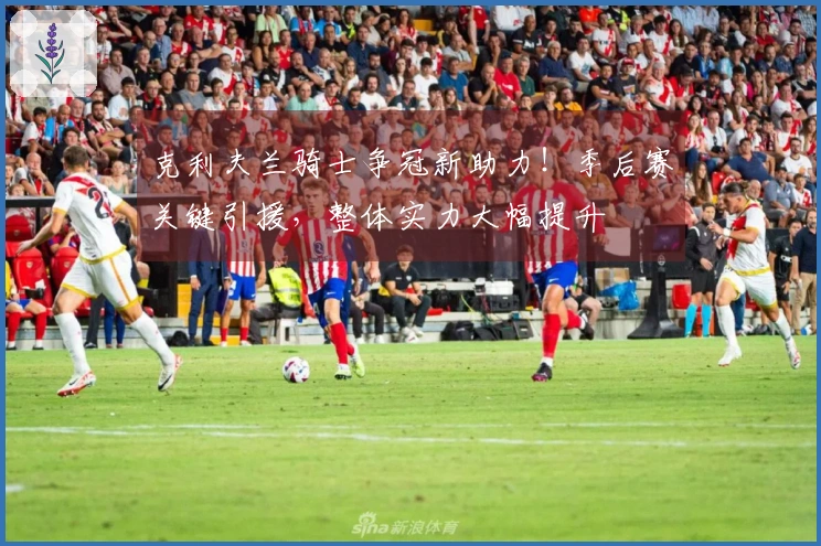 克利夫兰骑士争冠新助力！季后赛关键引援，整体实力大幅提升