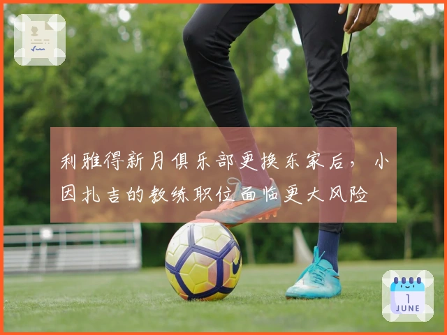 利雅得新月俱乐部更换东家后，小因扎吉的教练职位面临更大风险