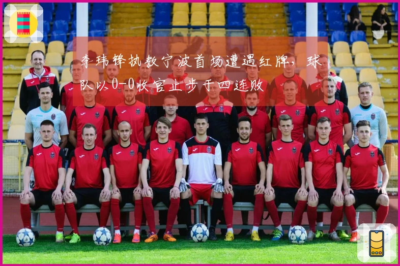 李玮锋执教宁波首场遭遇红牌，球队以0-0收官止步于四连败
