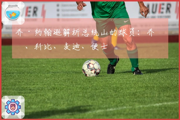 乔·约翰逊解析总统山的球员：乔丹、科比、麦迪、便士