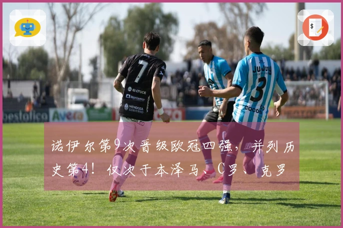 诺伊尔第9次晋级欧冠四强，并列历史第4！仅次于本泽马、C罗、克罗斯