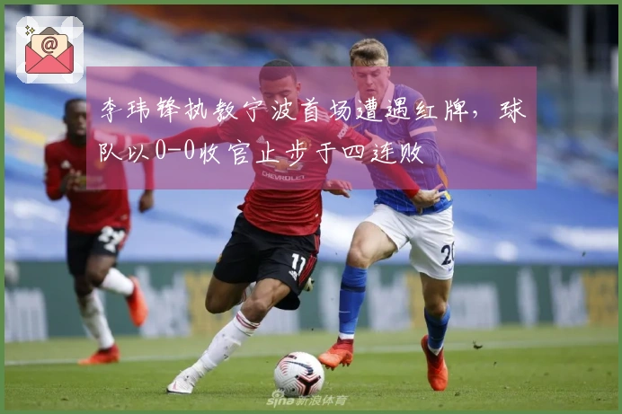 李玮锋执教宁波首场遭遇红牌，球队以0-0收官止步于四连败