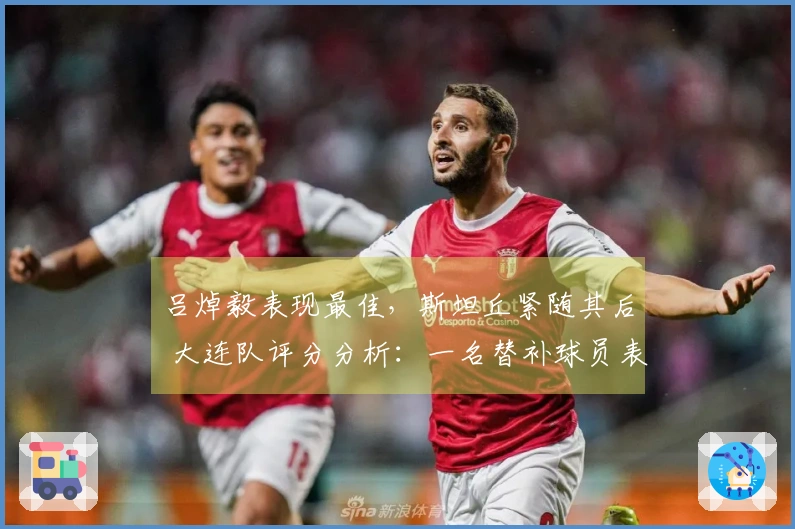 吕焯毅表现最佳，斯坦丘紧随其后 大连队评分分析：一名替补球员表现出色，两位球员评分合格