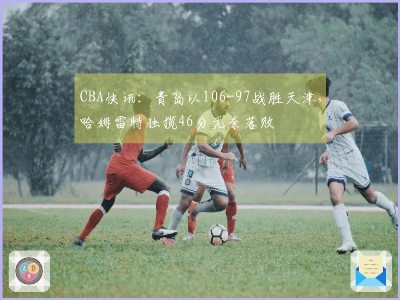 CBA快讯：青岛以106-97战胜天津，哈姆雷特独揽46分无奈落败